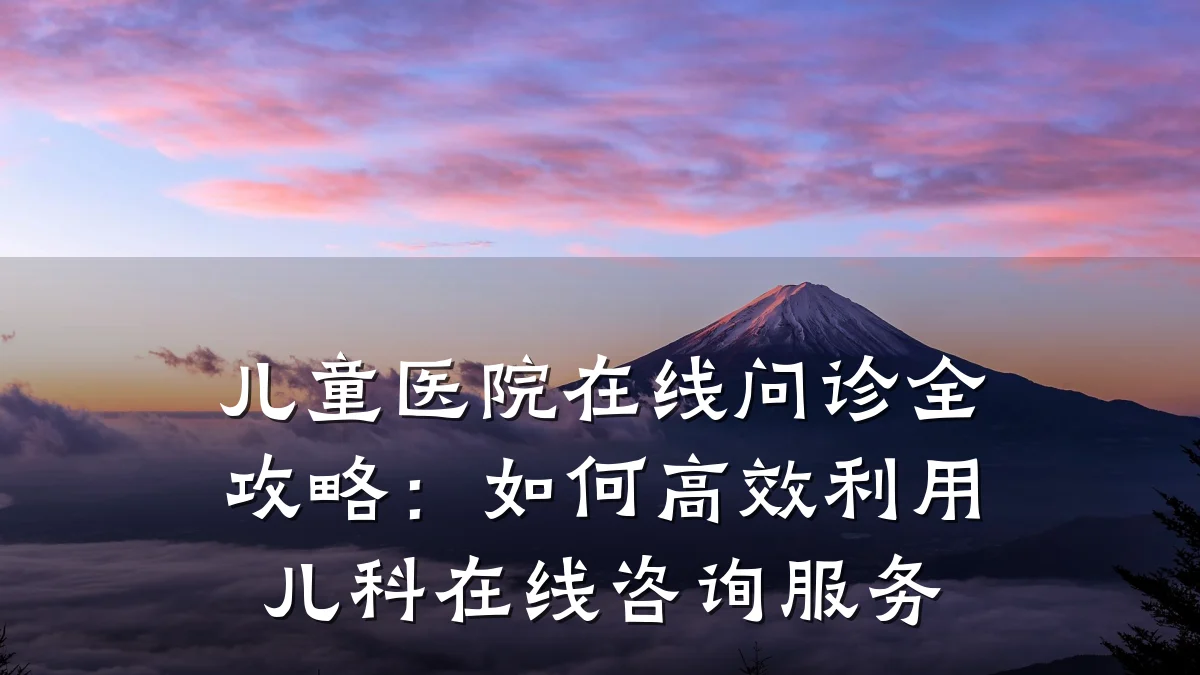 儿童医院在线问诊全攻略:如何高效利用儿科在线咨询服务
