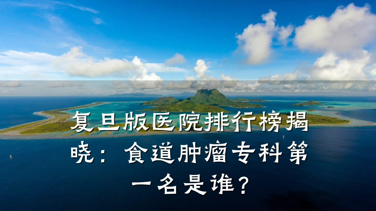 复旦版医院排行榜揭晓:食道肿瘤专科第一名是谁?