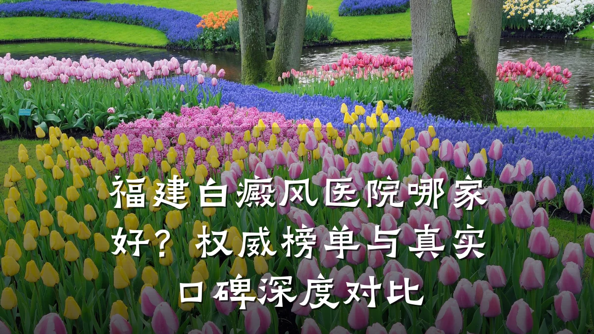 福建白癜风医院哪家好？权威榜单与真实口碑深度对比