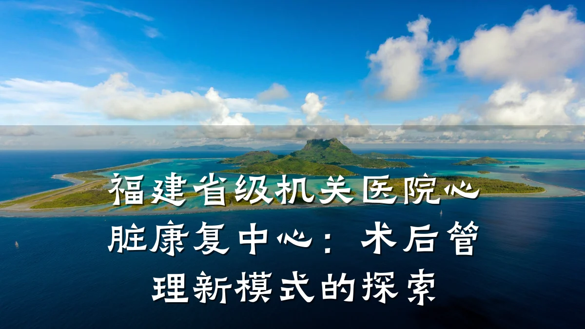 福建省级机关医院心脏康复中心：术后管理新模式的探索