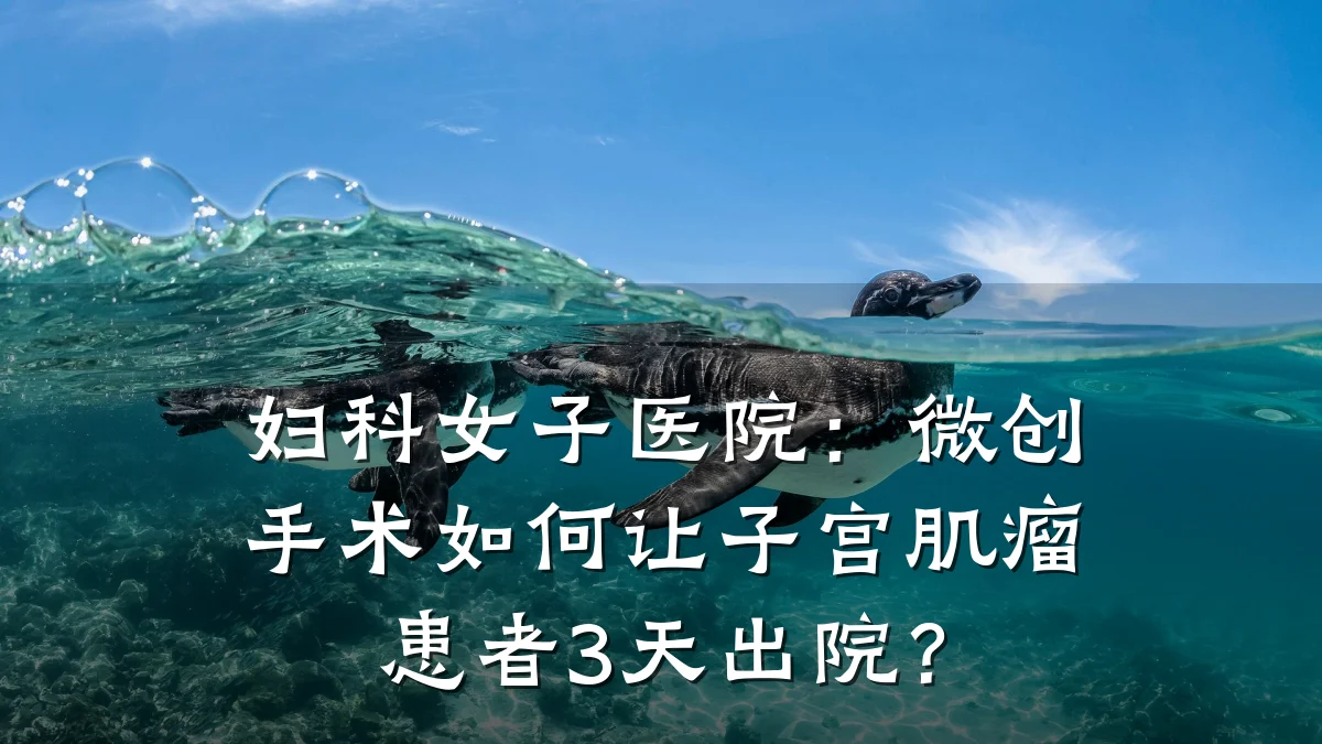 妇科女子医院:微创手术如何让子宫肌瘤患者3天出院?