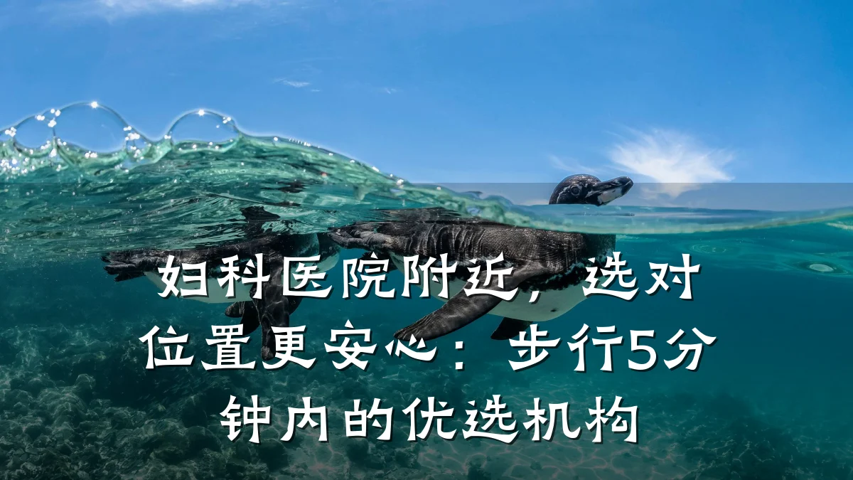 妇科医院附近,选对位置更安心:步行5分钟内的优选机构