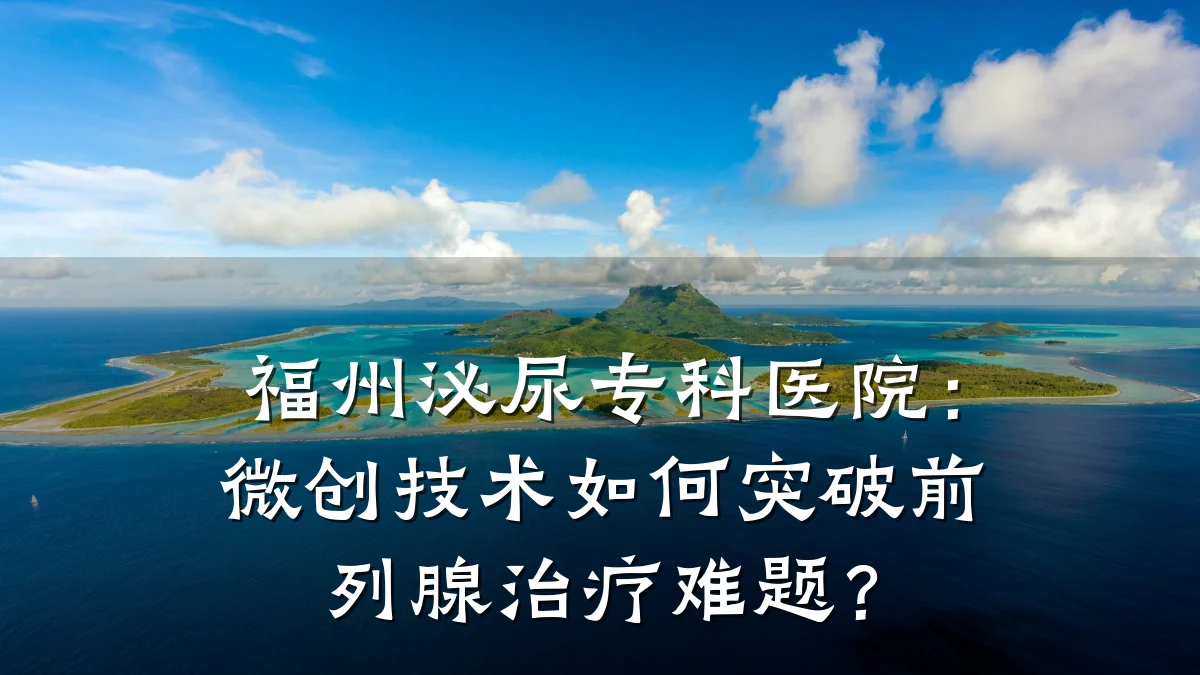 福州泌尿专科医院:微创技术如何突破前列腺治疗难题?