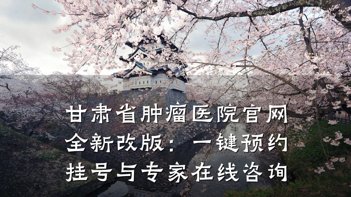 甘肃省肿瘤医院官网全新改版:一键预约挂号与专家在线咨询