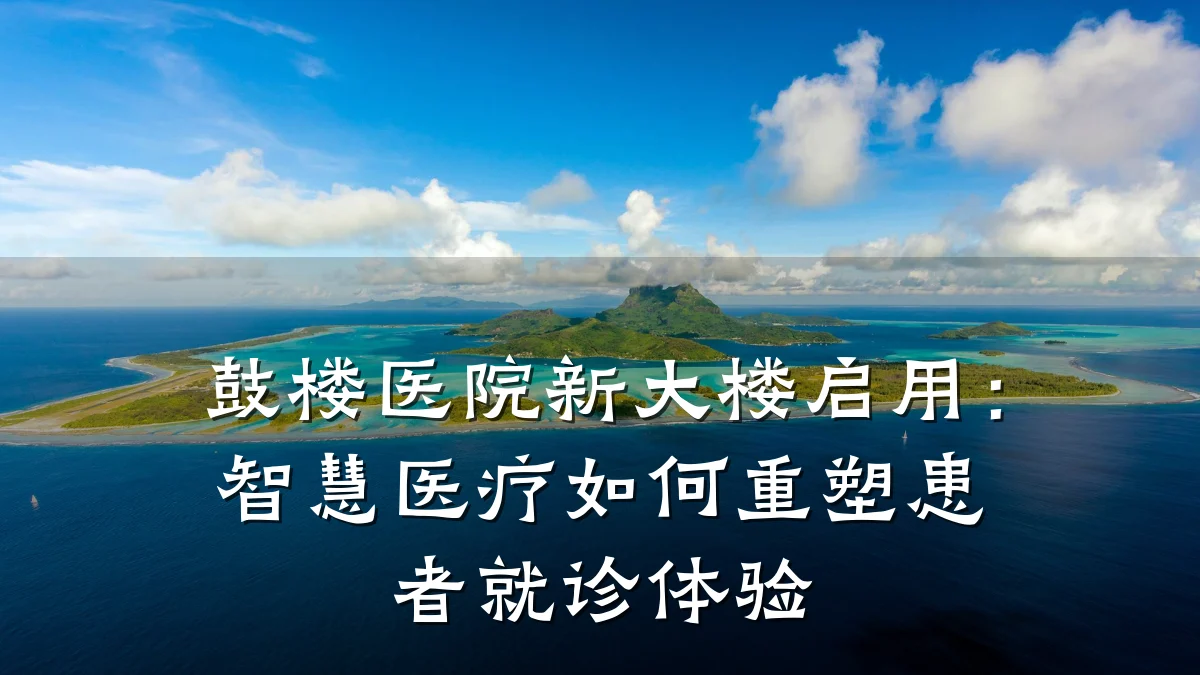鼓楼医院新大楼启用:智慧医疗如何重塑患者就诊体验