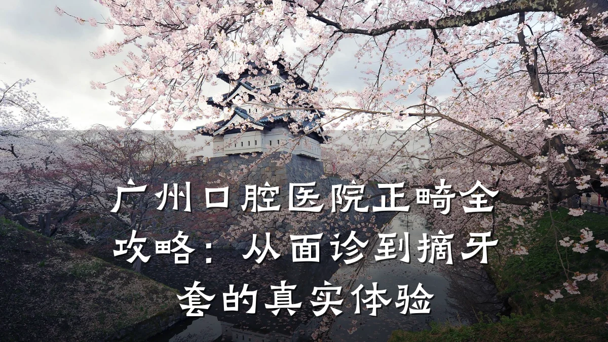 广州口腔医院正畸全攻略：从面诊到摘牙套的真实体验
