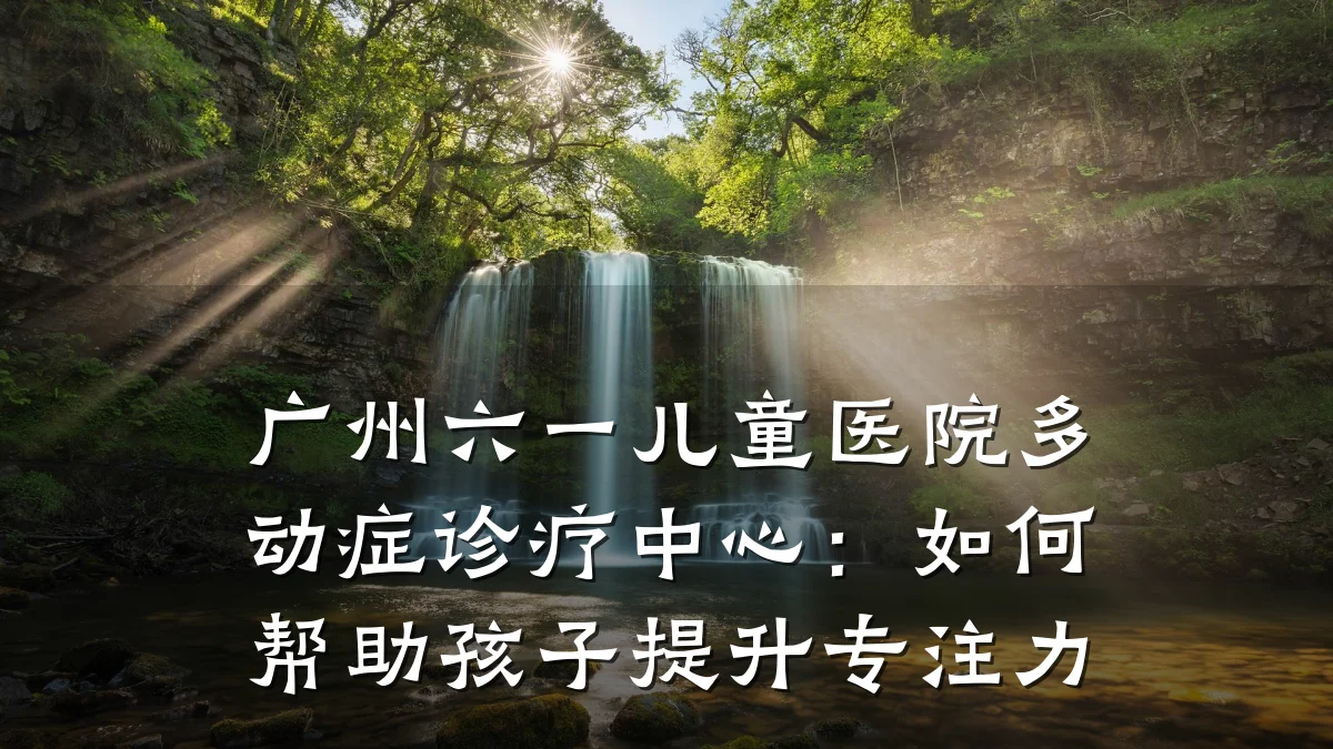 广州六一儿童医院多动症诊疗中心:如何帮助孩子提升专注力