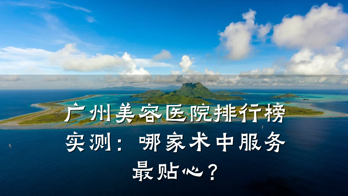 广州美容医院排行榜实测:哪家术中服务最贴心?