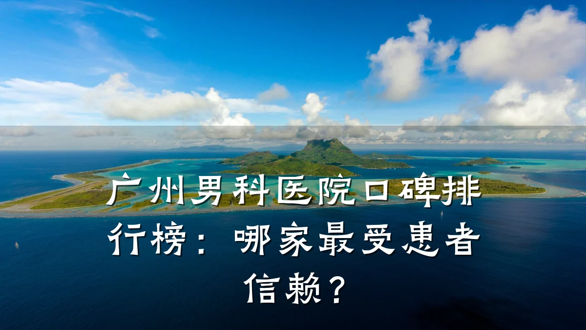 广州男科医院口碑排行榜:哪家最受患者信赖?
