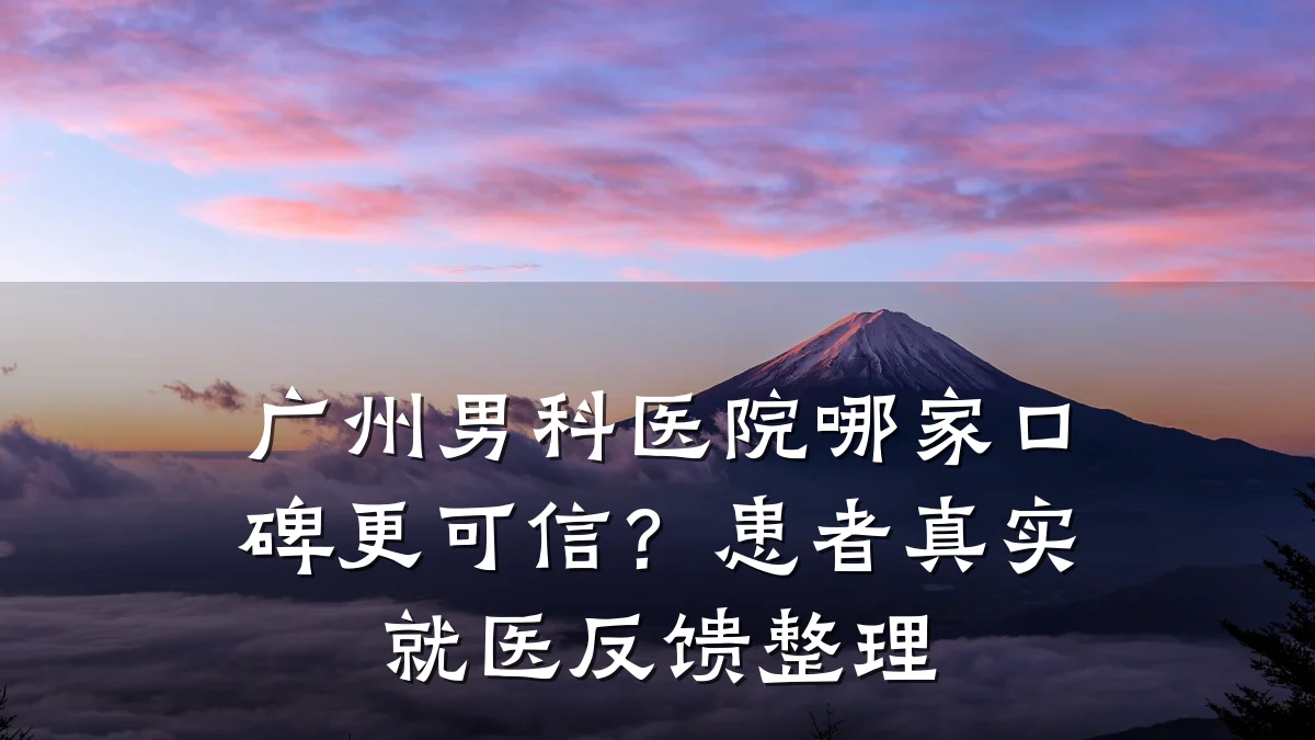 广州男科医院哪家口碑更可信？患者真实就医反馈整理