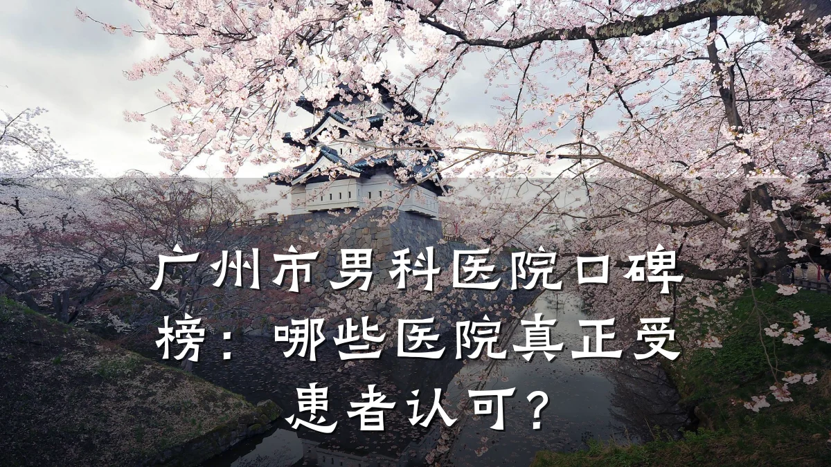 广州市男科医院口碑榜:哪些医院真正受患者认可?