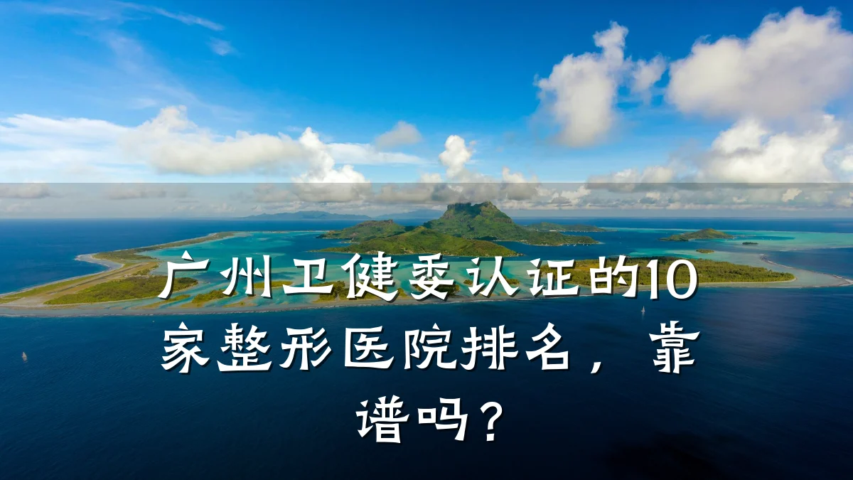 广州卫健委认证的10家整形医院排名，靠谱吗？