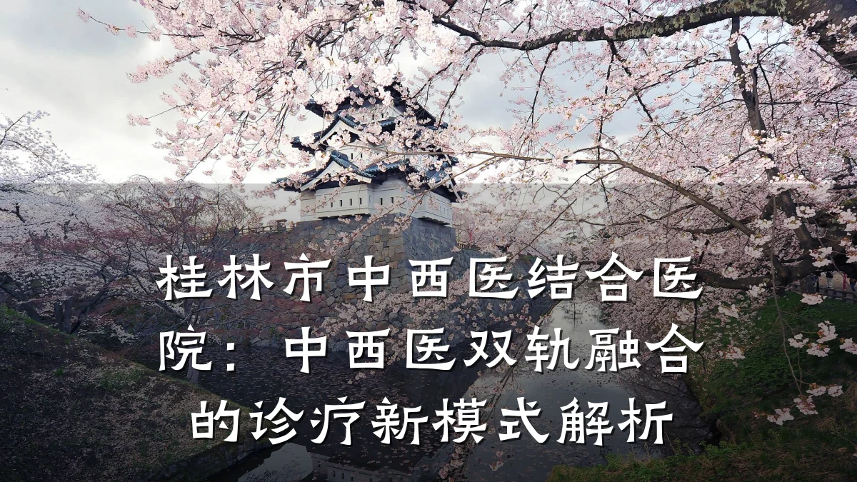桂林市中西医结合医院:中西医双轨融合的诊疗新模式解析