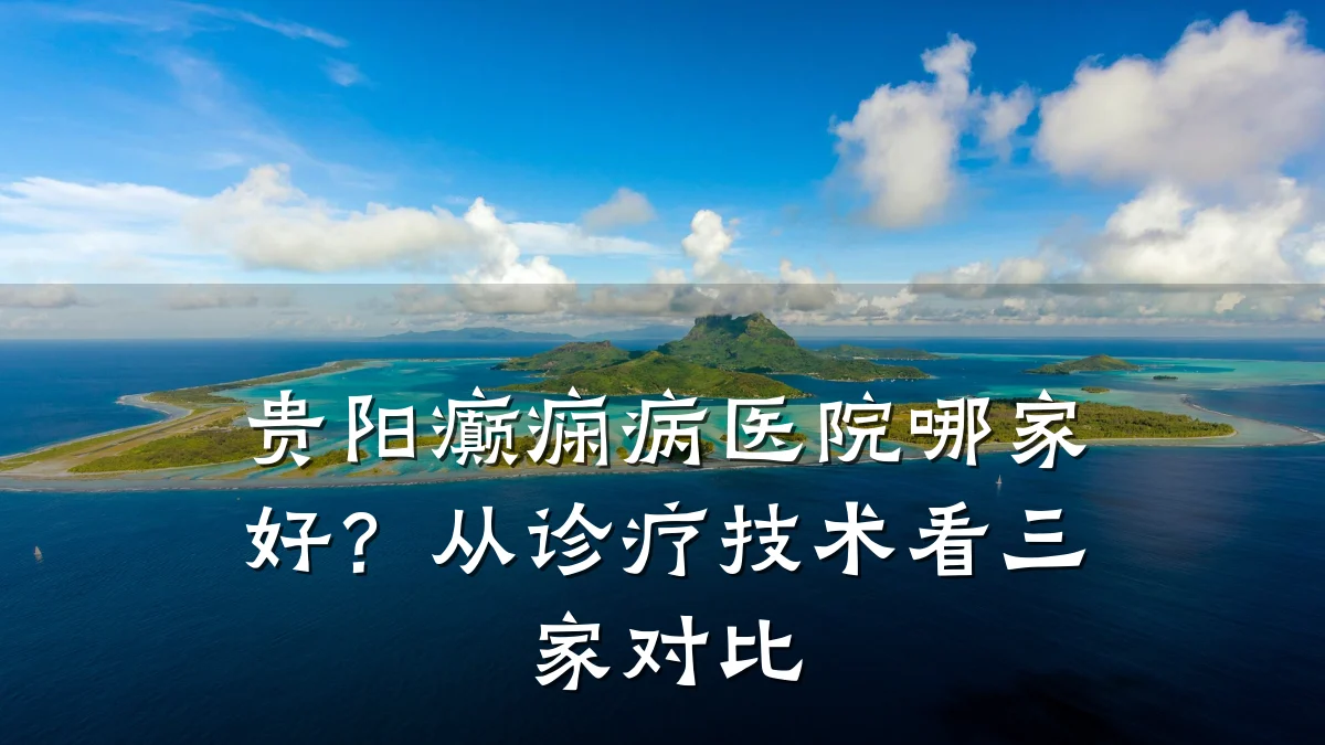 贵阳癫痫病医院哪家好?从诊疗技术看三家对比