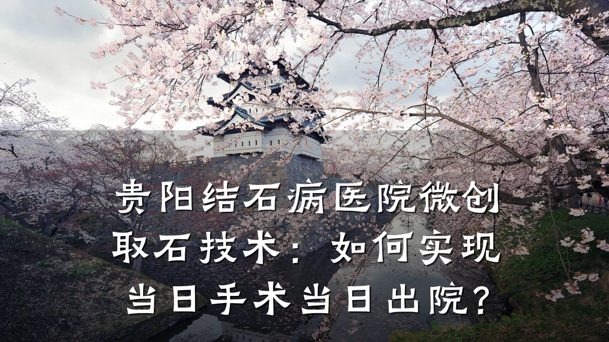 贵阳结石病医院微创取石技术:如何实现当日手术当日出院?