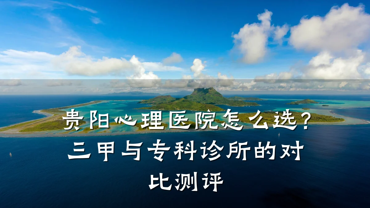 贵阳心理医院怎么选?三甲与专科诊所的对比测评