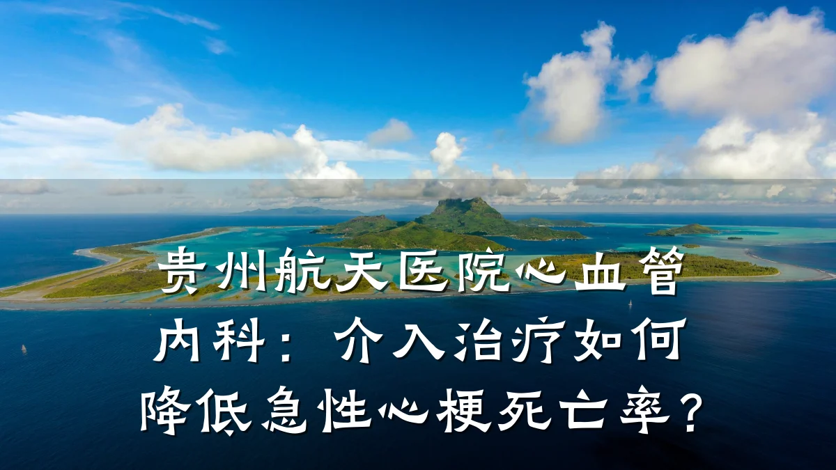贵州航天医院心血管内科：介入治疗如何降低急性心梗死亡率？