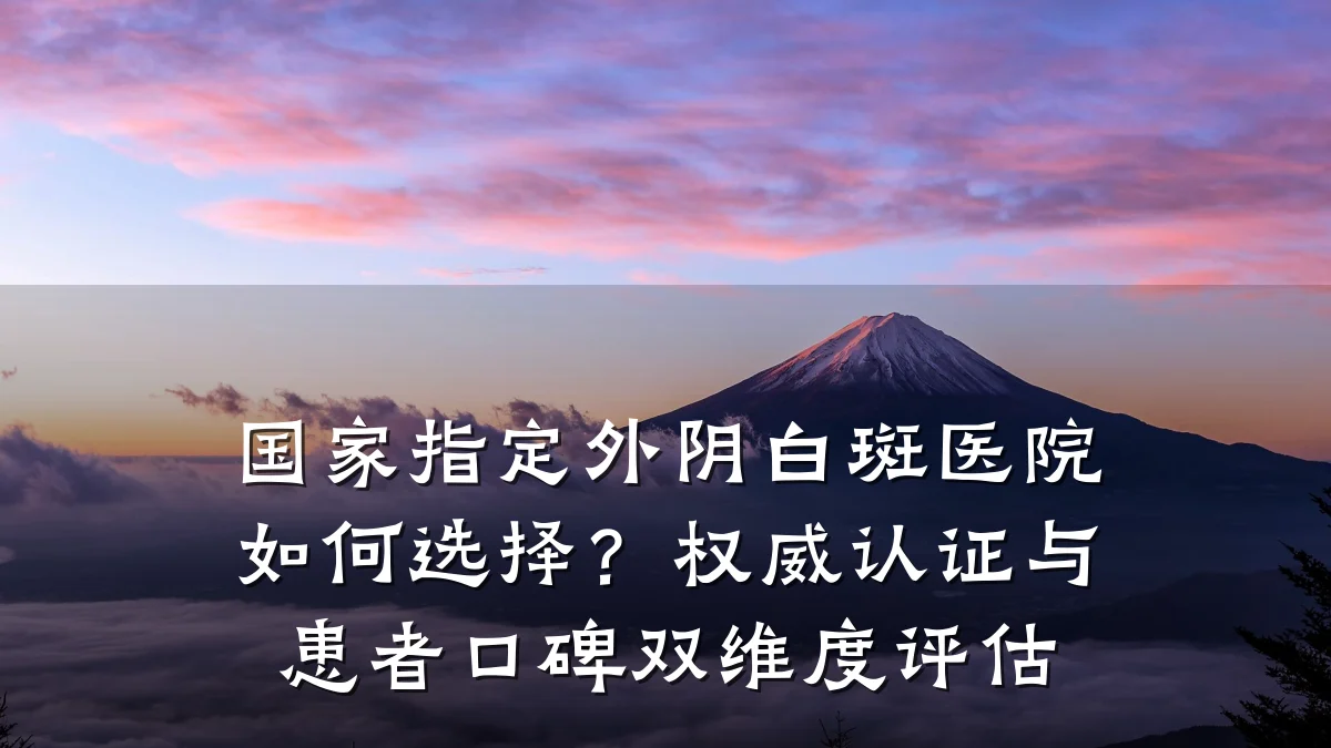 国家指定外阴白斑医院如何选择?权威认证与患者口碑双维度评估