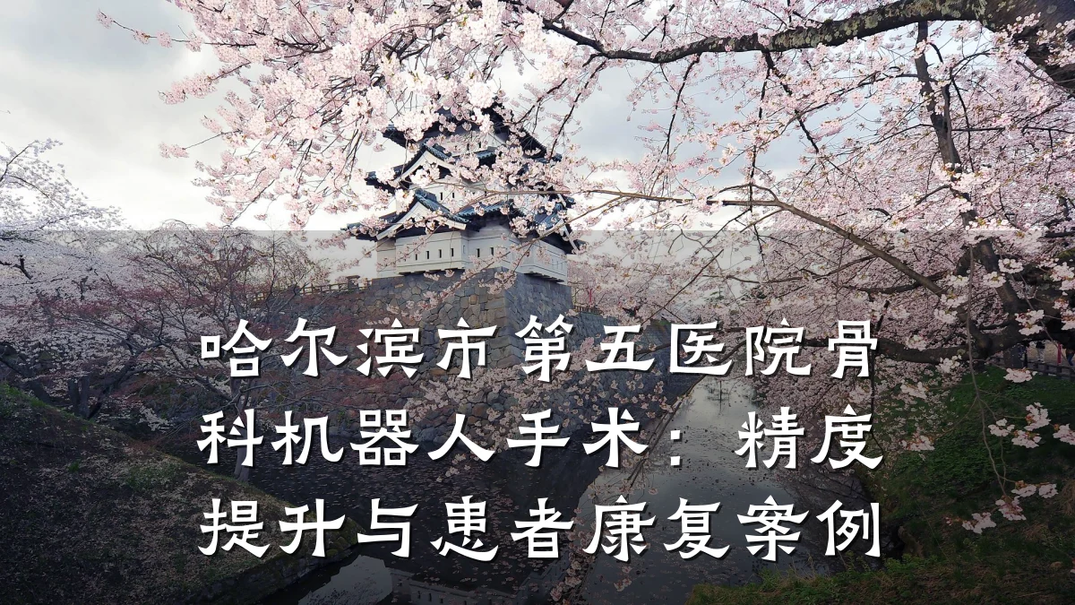 哈尔滨市第五医院骨科机器人手术：精度提升与患者康复案例