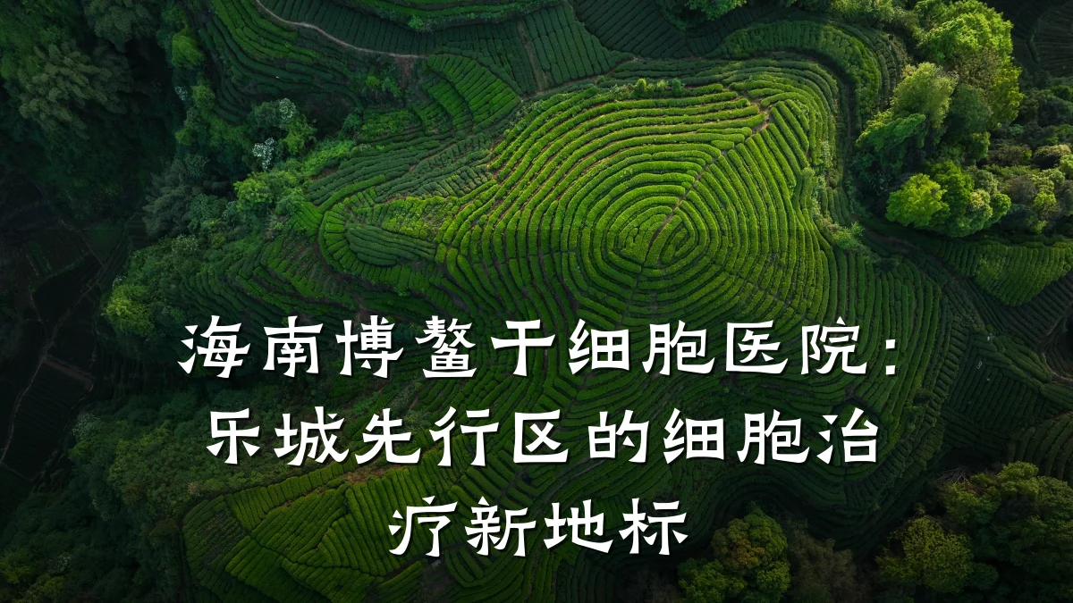 海南博鳌干细胞医院：乐城先行区的细胞治疗新地标