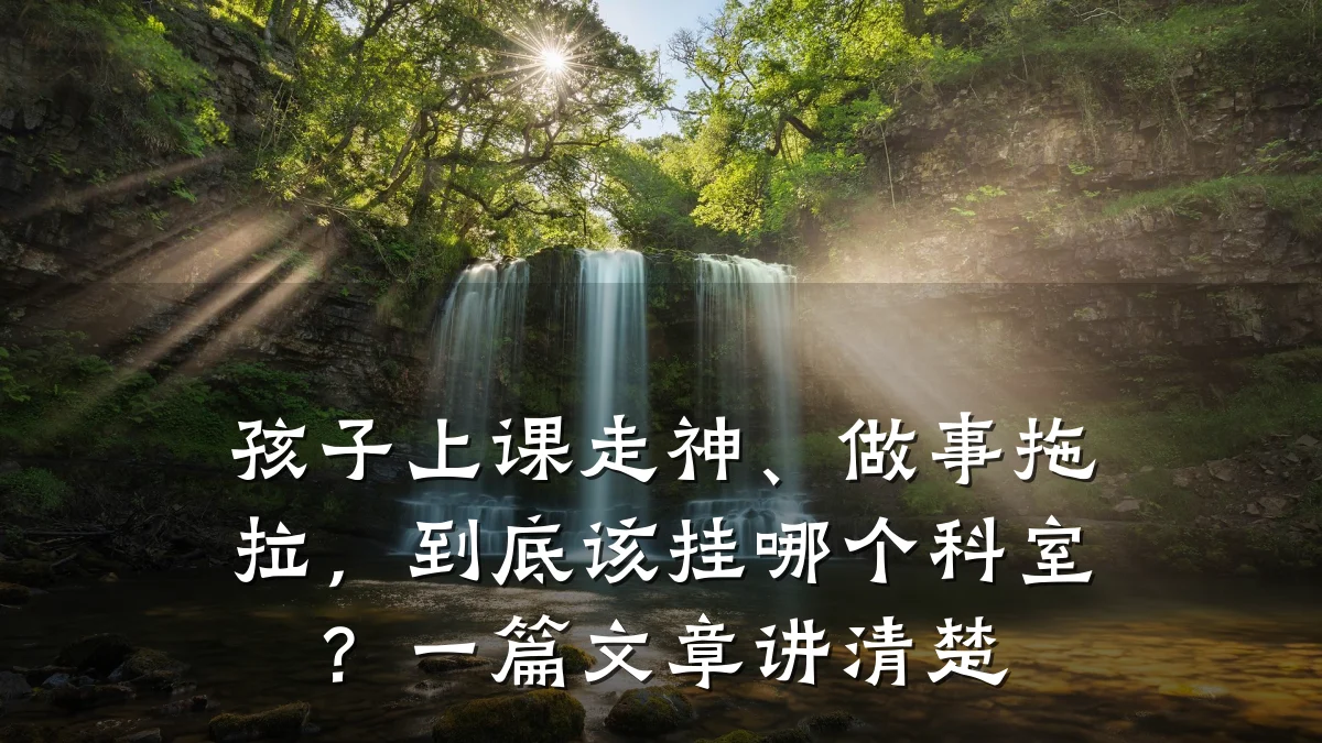 孩子上课走神、做事拖拉,到底该挂哪个科室?一篇文章讲清楚