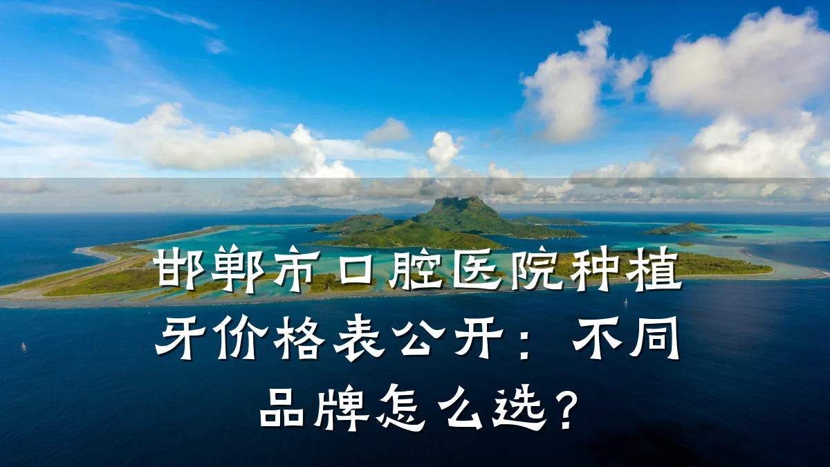 邯郸市口腔医院种植牙价格表公开:不同品牌怎么选?