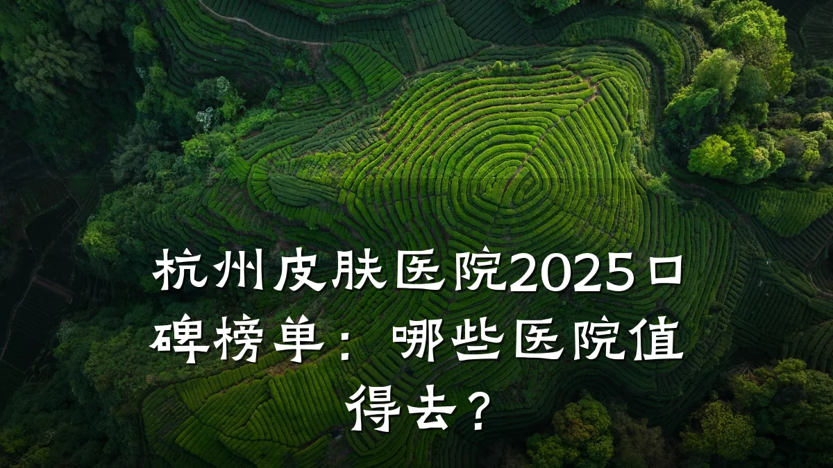 杭州皮肤医院2025口碑榜单:哪些医院值得去?
