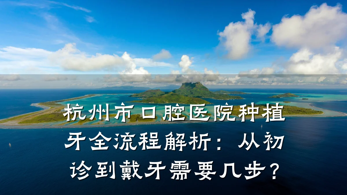 杭州市口腔医院种植牙全流程解析：从初诊到戴牙需要几步？