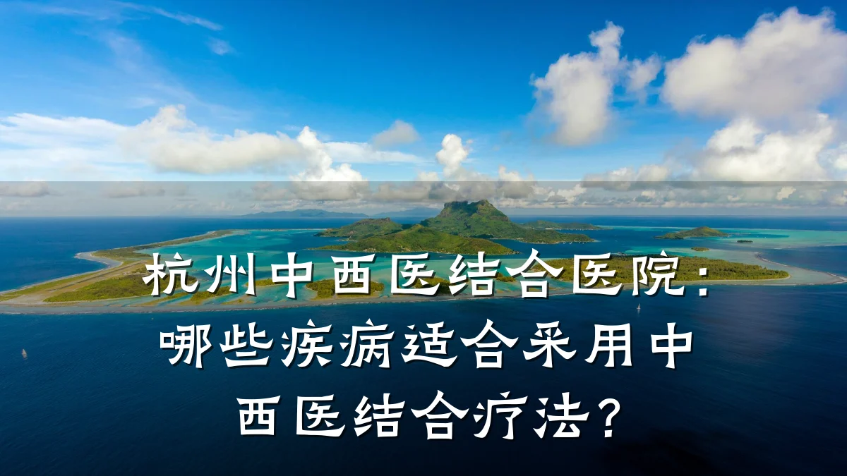 杭州中西医结合医院:哪些疾病适合采用中西医结合疗法?