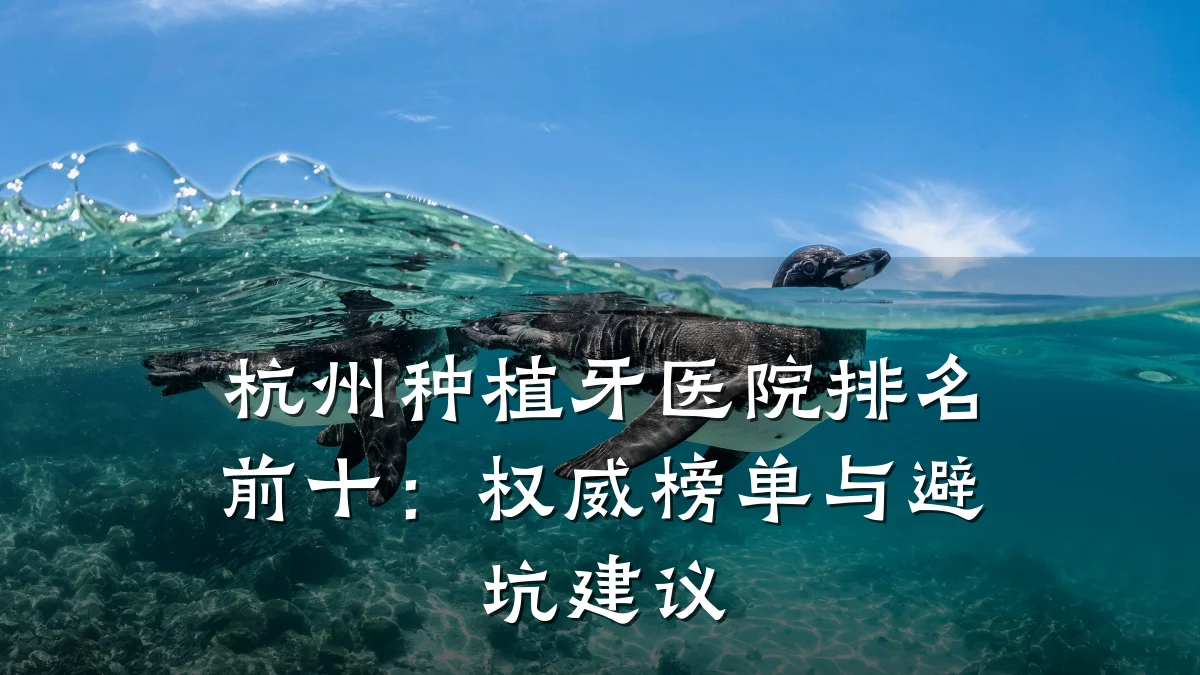 杭州种植牙医院排名前十:权威榜单与避坑建议