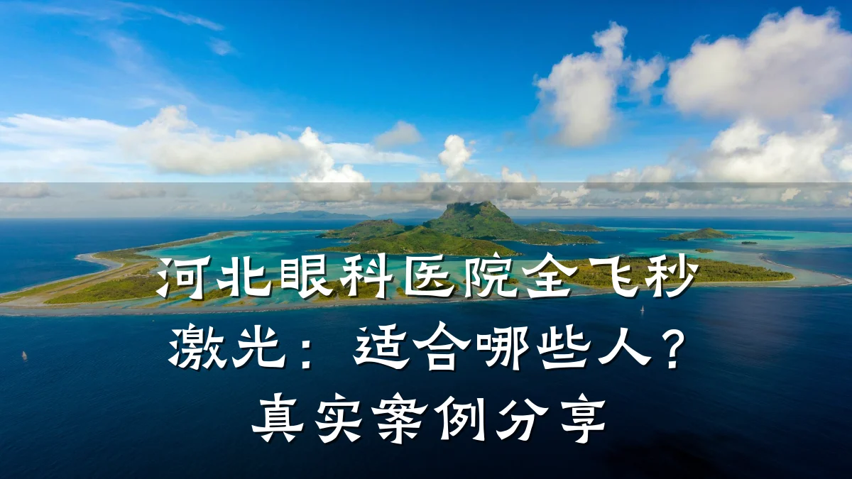 河北眼科医院全飞秒激光:适合哪些人?真实案例分享
