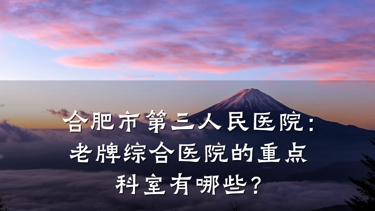 合肥市第三人民医院：老牌综合医院的重点科室有哪些？