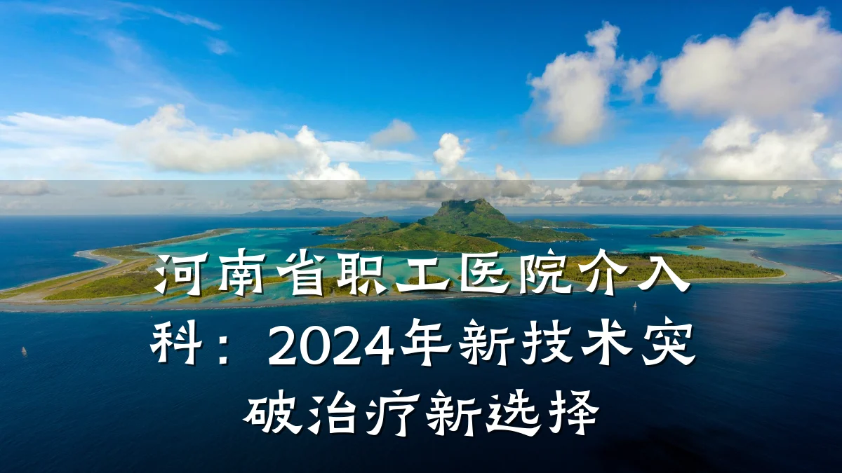 河南省职工医院介入科：2024年新技术突破治疗新选择