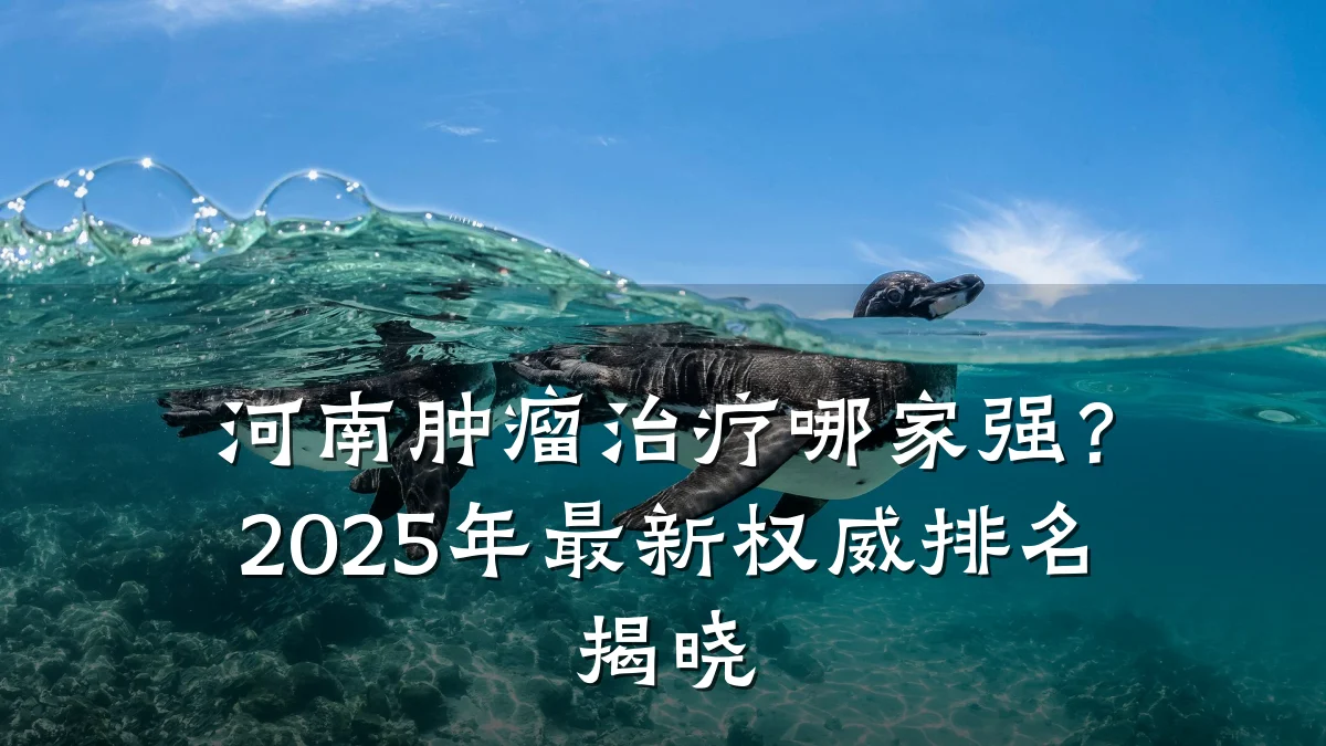 河南肿瘤治疗哪家强？2025年最新权威排名揭晓