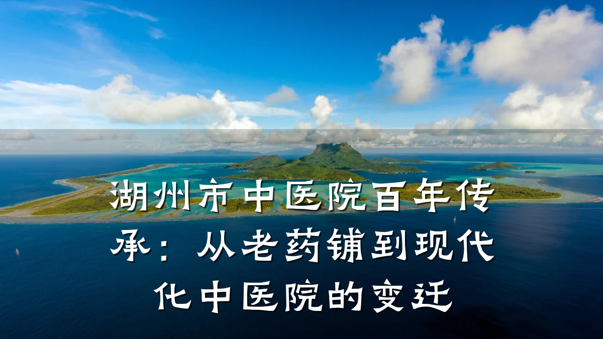 湖州市中医院百年传承:从老药铺到现代化中医院的变迁