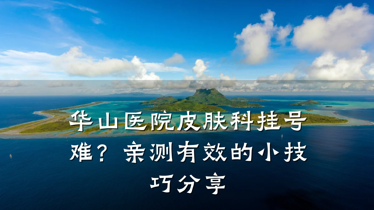 华山医院皮肤科挂号难?亲测有效的小技巧分享