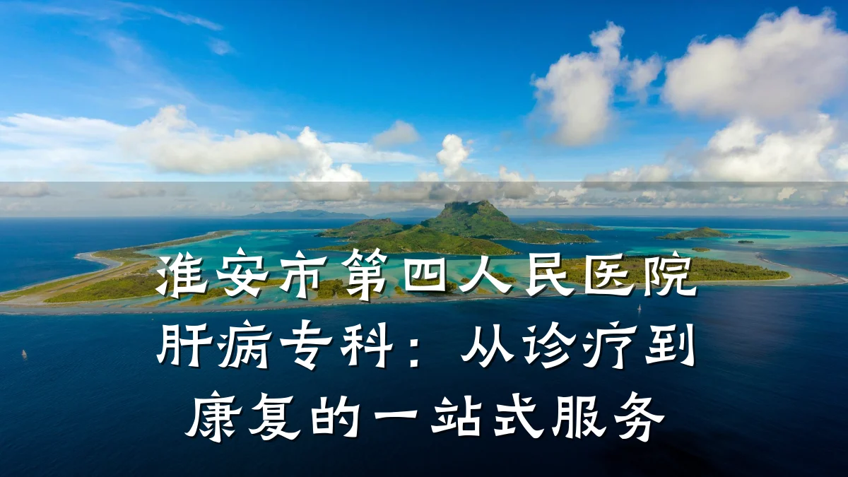 淮安市第四人民医院肝病专科:从诊疗到康复的一站式服务