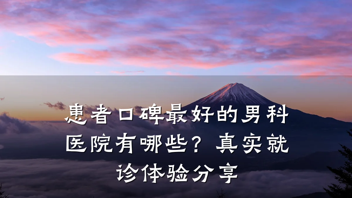 患者口碑最好的男科医院有哪些?真实就诊体验分享