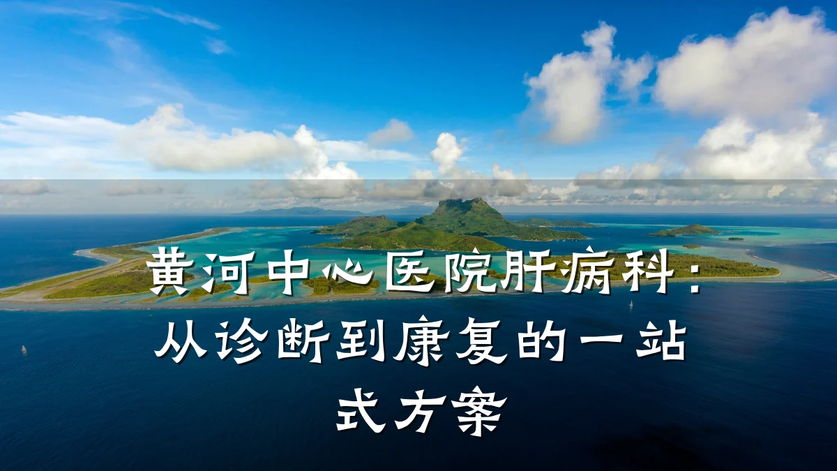 黄河中心医院肝病科:从诊断到康复的一站式方案
