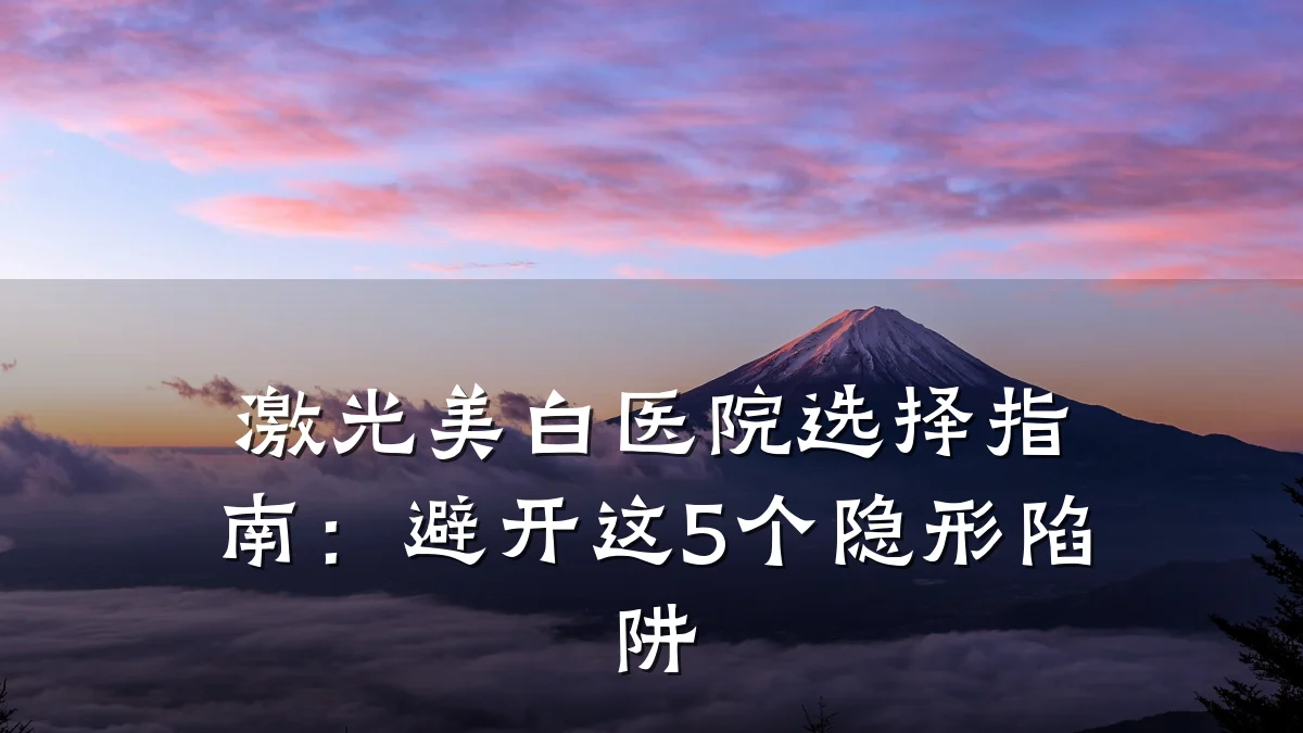 激光美白医院选择指南:避开这5个隐形陷阱