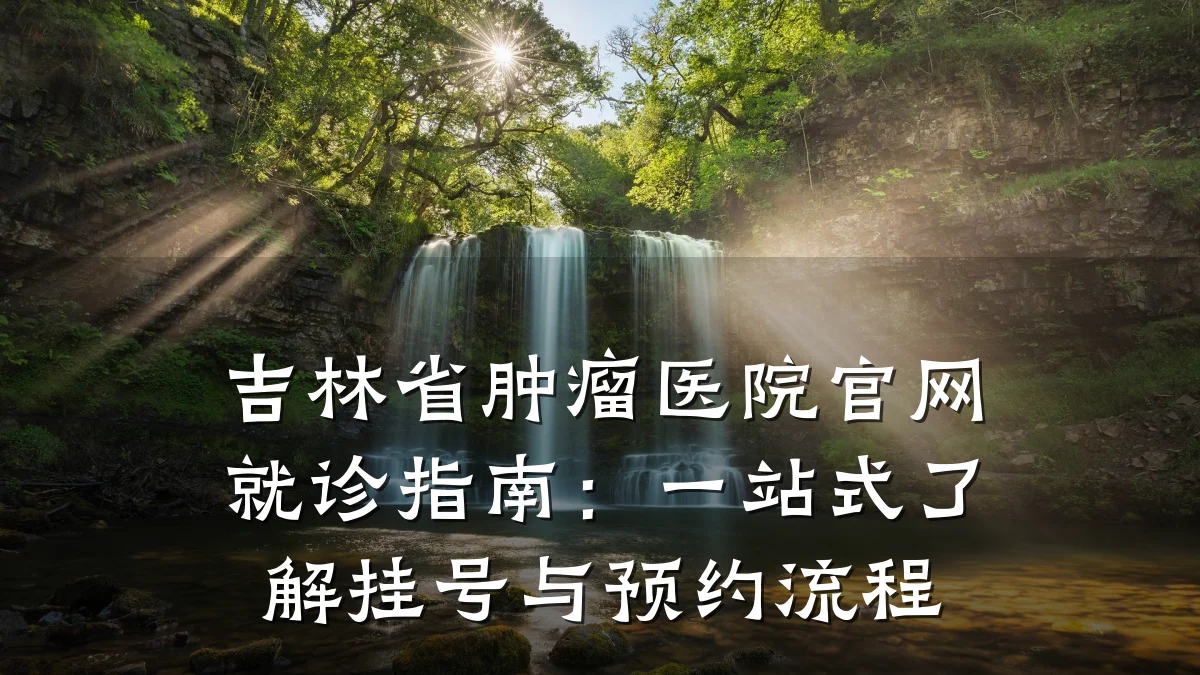 吉林省肿瘤医院官网就诊指南:一站式了解挂号与预约流程