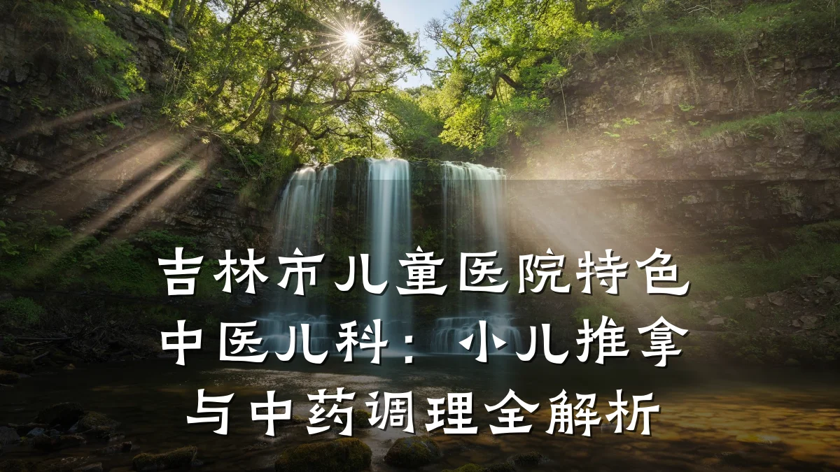 吉林市儿童医院特色中医儿科：小儿推拿与中药调理全解析