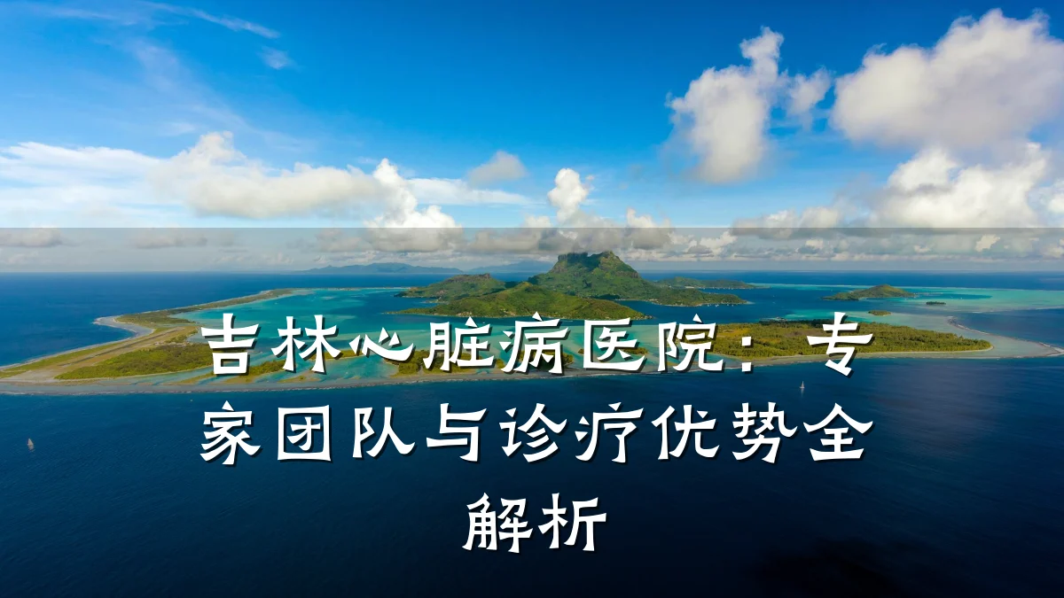 吉林心脏病医院:专家团队与诊疗优势全解析