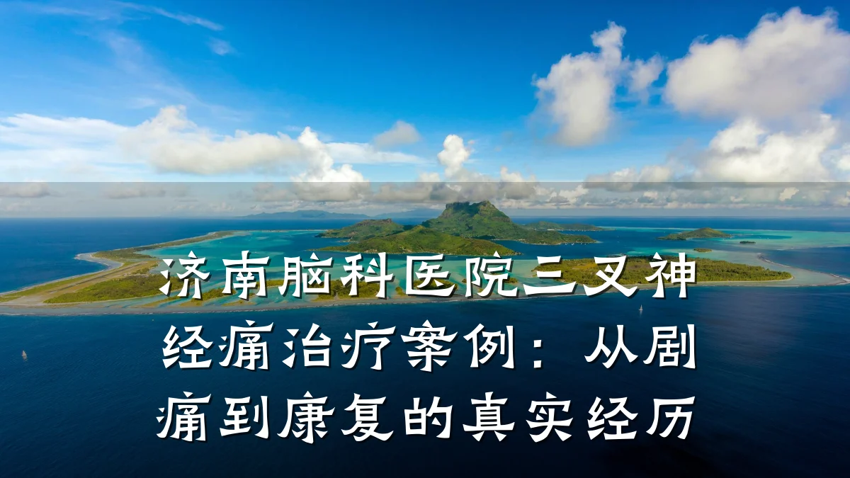 济南脑科医院三叉神经痛治疗案例:从剧痛到康复的真实经历