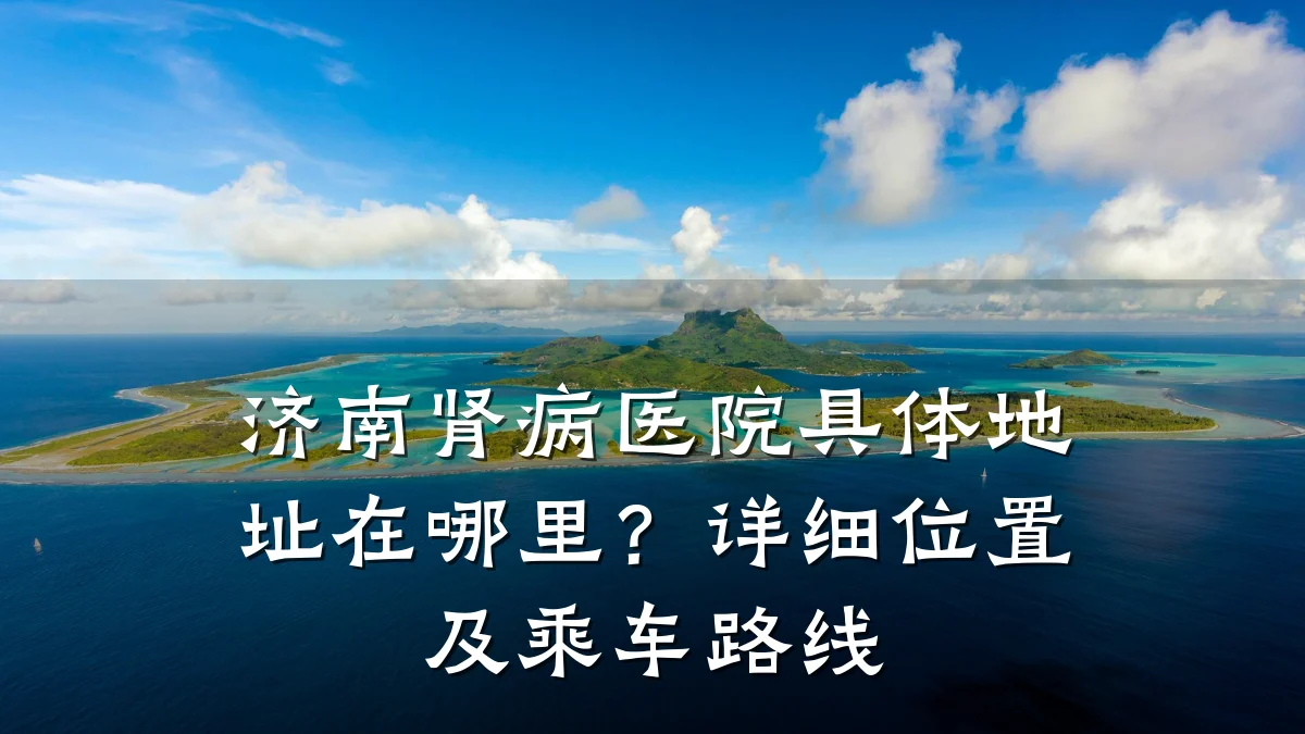 济南肾病医院具体地址在哪里?详细位置及乘车路线