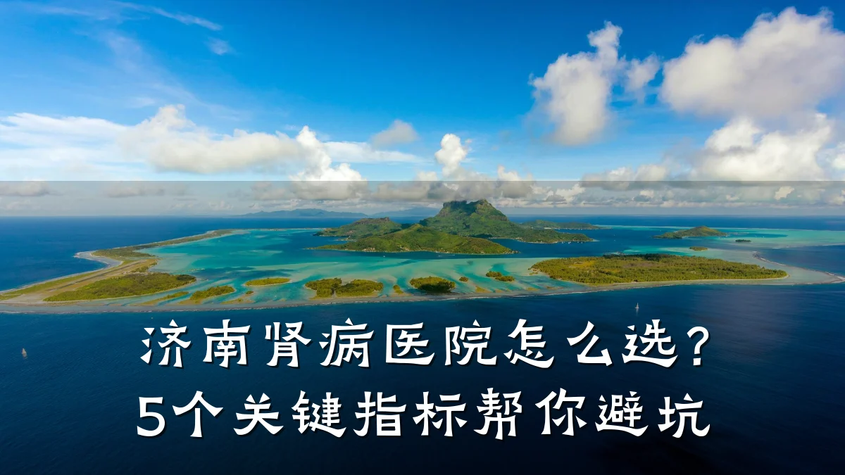 济南肾病医院怎么选？5个关键指标帮你避坑