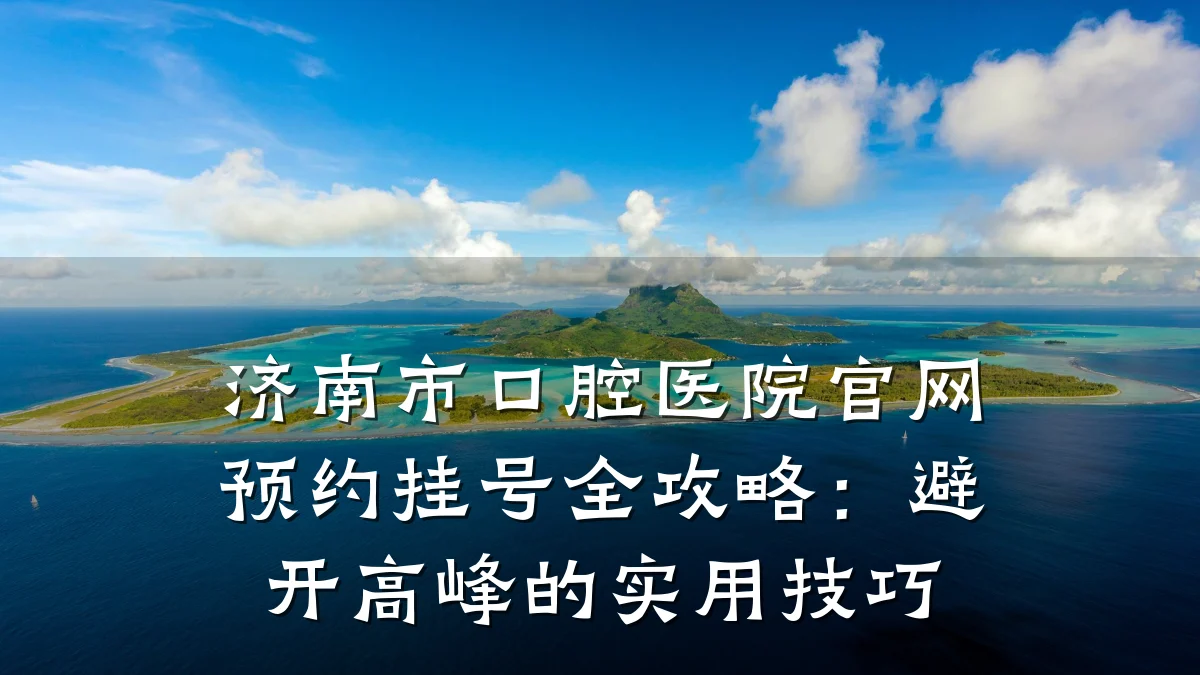 济南市口腔医院官网预约挂号全攻略:避开高峰的实用技巧