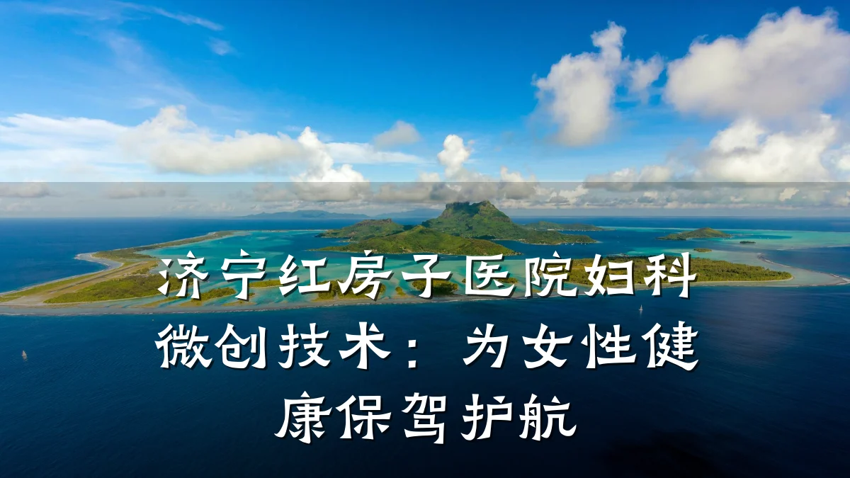 济宁红房子医院妇科微创技术:为女性健康保驾护航