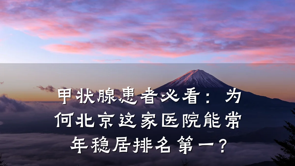 甲状腺患者必看:为何北京这家医院能常年稳居排名第一?