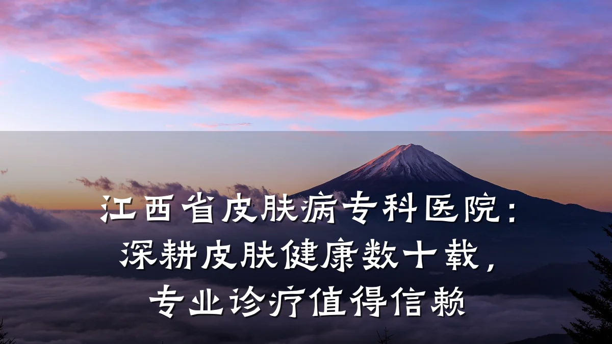 江西省皮肤病专科医院：深耕皮肤健康数十载，专业诊疗值得信赖
